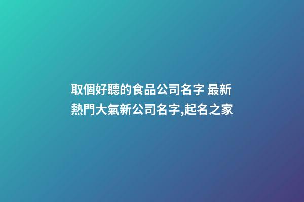 取個好聽的食品公司名字 最新熱門大氣新公司名字,起名之家